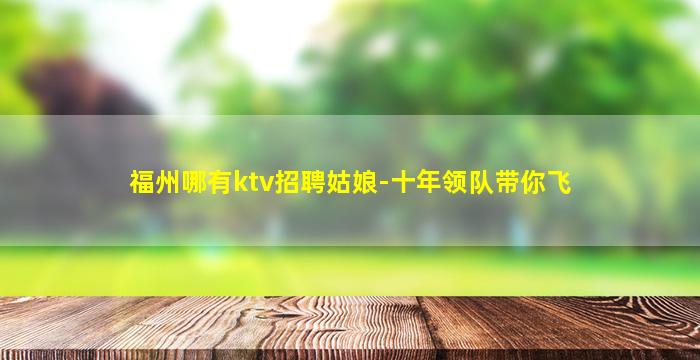 福州哪有ktv招聘姑娘-十年领队带你飞